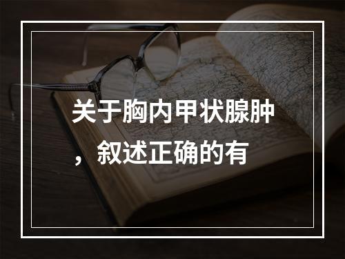 关于胸内甲状腺肿，叙述正确的有