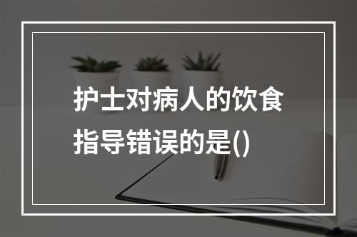 护士对病人的饮食指导错误的是()