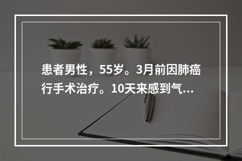 患者男性，55岁。3月前因肺癌行手术治疗。10天来感到气短、