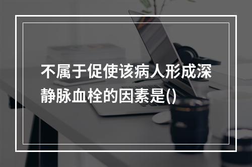 不属于促使该病人形成深静脉血栓的因素是()