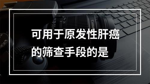 可用于原发性肝癌的筛查手段的是