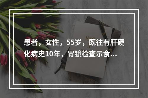 患者，女性，55岁，既往有肝硬化病史10年，胃镜检查示食管静