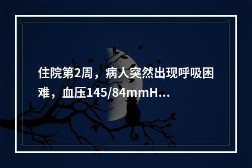 住院第2周，病人突然出现呼吸困难，血压145/84mmHg，