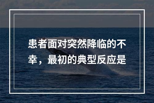 患者面对突然降临的不幸，最初的典型反应是