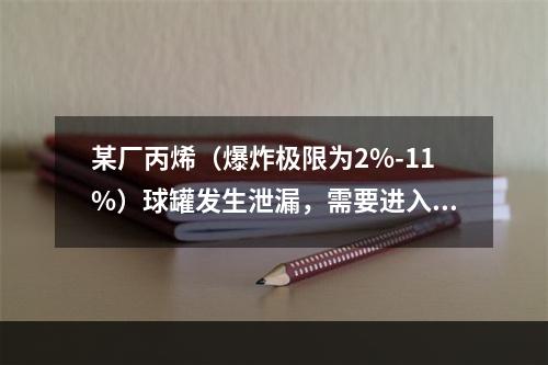 某厂丙烯（爆炸极限为2%-11%）球罐发生泄漏，需要进入球罐