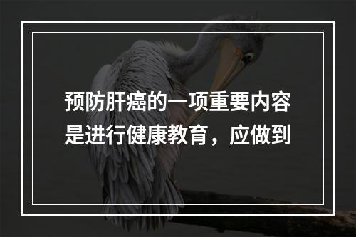 预防肝癌的一项重要内容是进行健康教育，应做到