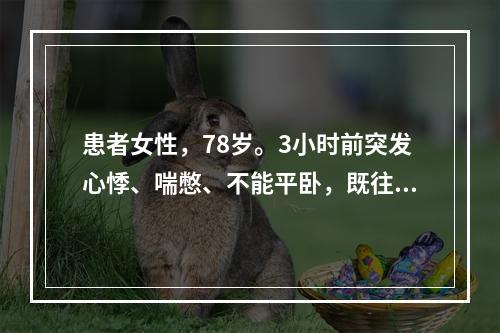 患者女性，78岁。3小时前突发心悸、喘憋、不能平卧，既往高血