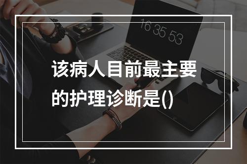 该病人目前最主要的护理诊断是()