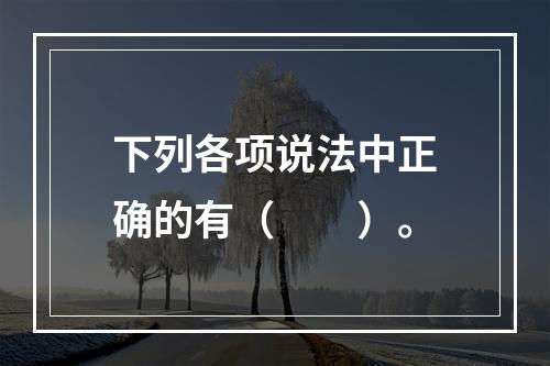 下列各项说法中正确的有（　　）。