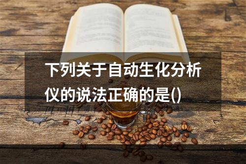 下列关于自动生化分析仪的说法正确的是()