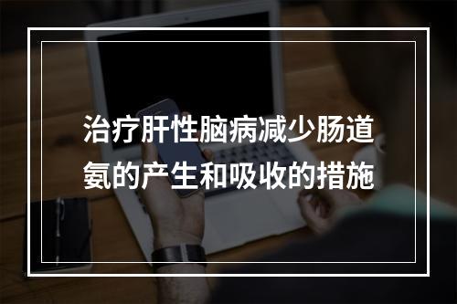 治疗肝性脑病减少肠道氨的产生和吸收的措施