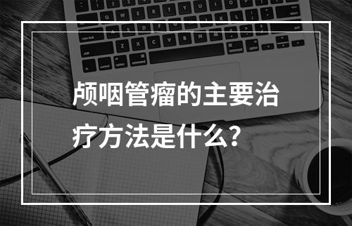 颅咽管瘤的主要治疗方法是什么？