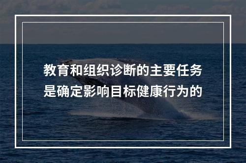 教育和组织诊断的主要任务是确定影响目标健康行为的