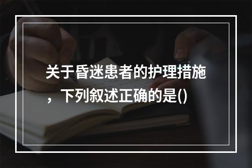 关于昏迷患者的护理措施，下列叙述正确的是()