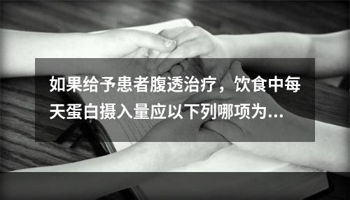 如果给予患者腹透治疗，饮食中每天蛋白摄入量应以下列哪项为宜