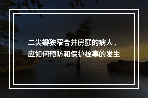 二尖瓣狭窄合并房颤的病人，应如何预防和保护栓塞的发生