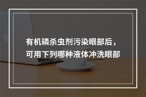 有机磷杀虫剂污染眼部后，可用下列哪种液体冲洗眼部