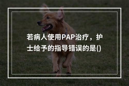 若病人使用PAP治疗，护士给予的指导错误的是()