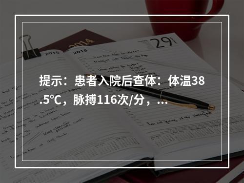 提示：患者入院后查体：体温38.5℃，脉搏116次/分，呼吸