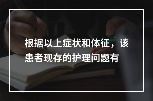 根据以上症状和体征，该患者现存的护理问题有