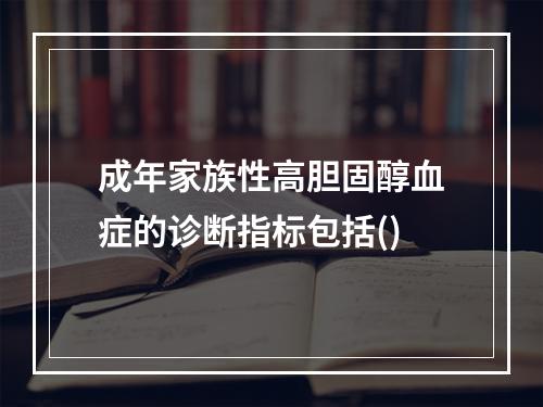 成年家族性高胆固醇血症的诊断指标包括()