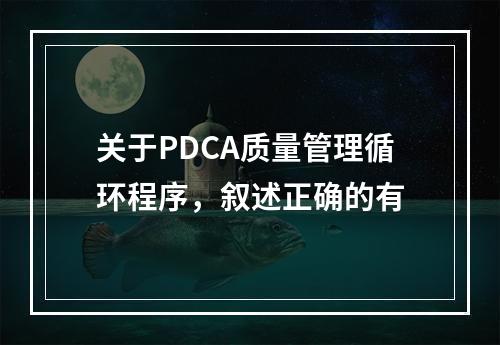 关于PDCA质量管理循环程序，叙述正确的有