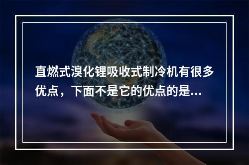 直燃式溴化锂吸收式制冷机有很多优点，下面不是它的优点的是（