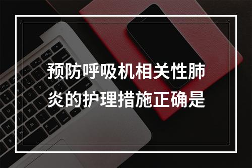 预防呼吸机相关性肺炎的护理措施正确是