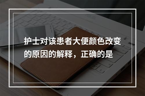 护士对该患者大便颜色改变的原因的解释，正确的是