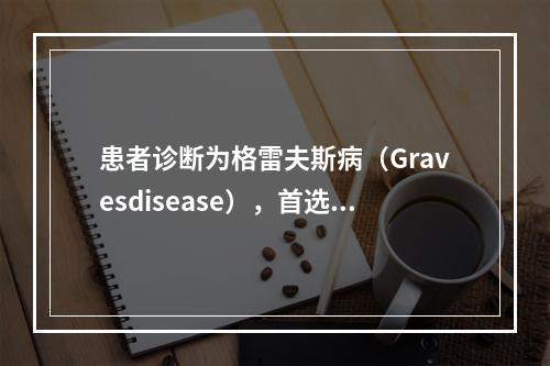 患者诊断为格雷夫斯病（Gravesdisease），首选治疗