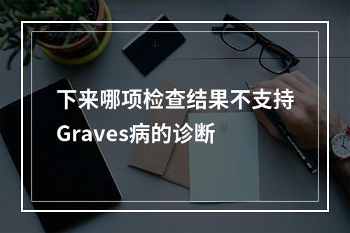 下来哪项检查结果不支持Graves病的诊断