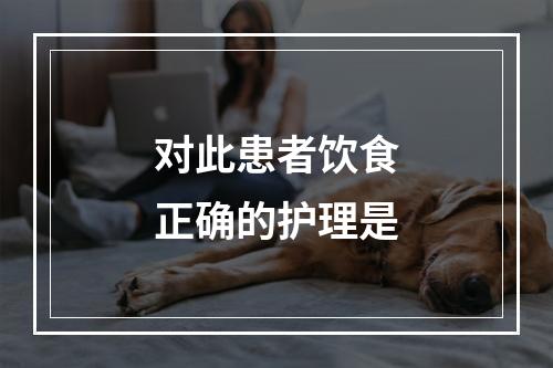 对此患者饮食正确的护理是