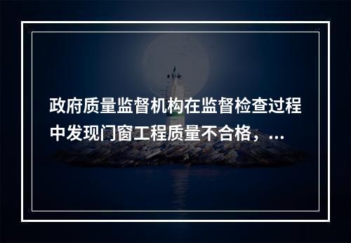 政府质量监督机构在监督检查过程中发现门窗工程质量不合格，并查