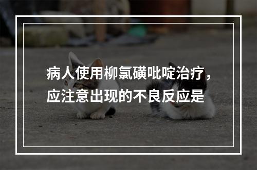 病人使用柳氯磺吡啶治疗，应注意出现的不良反应是