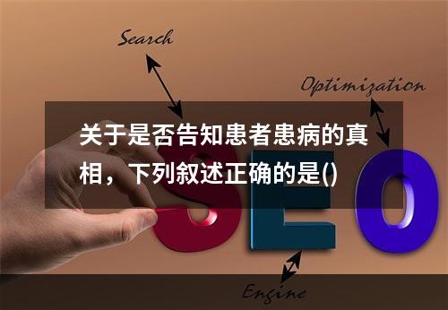 关于是否告知患者患病的真相，下列叙述正确的是()