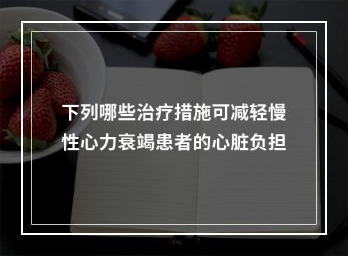 下列哪些治疗措施可减轻慢性心力衰竭患者的心脏负担