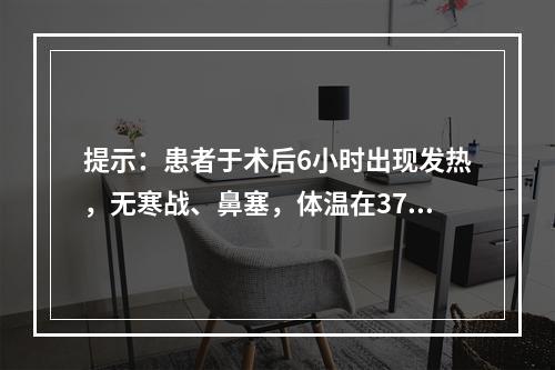 提示：患者于术后6小时出现发热，无寒战、鼻塞，体温在37.8