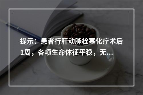 提示：患者行肝动脉栓塞化疗术后1周，各项生命体征平稳，无相关