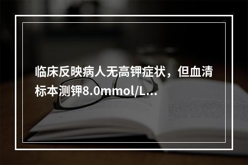 临床反映病人无高钾症状，但血清标本测钾8.0mmol/L，可