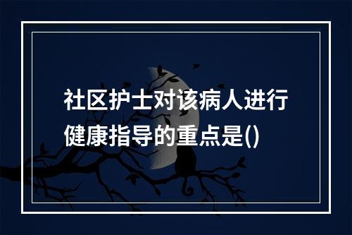 社区护士对该病人进行健康指导的重点是()