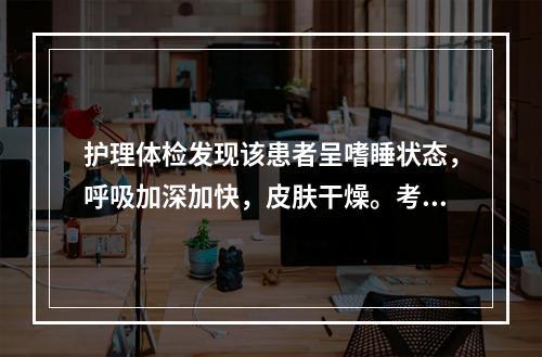 护理体检发现该患者呈嗜睡状态，呼吸加深加快，皮肤干燥。考虑患