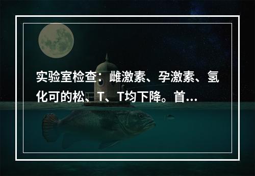 实验室检查：雌激素、孕激素、氢化可的松、T、T均下降。首先开