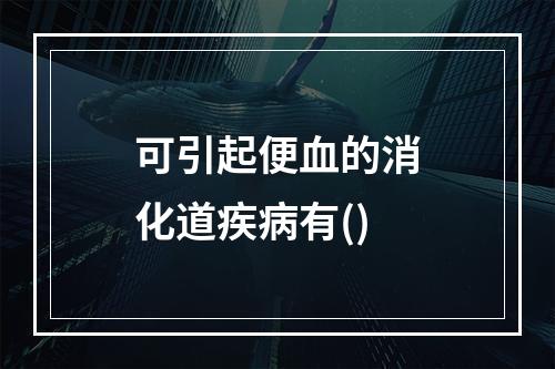 可引起便血的消化道疾病有()