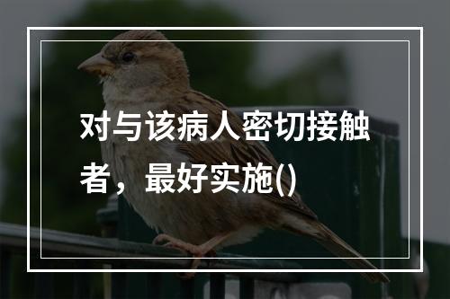 对与该病人密切接触者，最好实施()