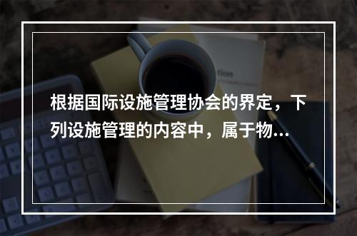 根据国际设施管理协会的界定，下列设施管理的内容中，属于物业运