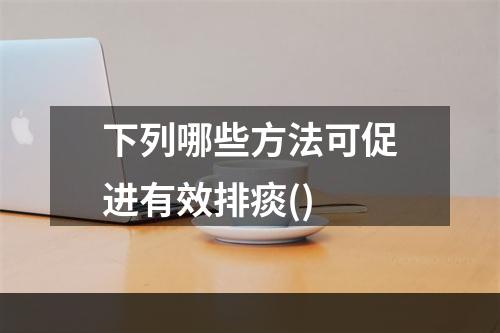 下列哪些方法可促进有效排痰()