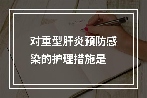 对重型肝炎预防感染的护理措施是