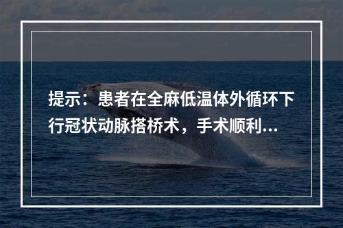 提示：患者在全麻低温体外循环下行冠状动脉搭桥术，手术顺利，术