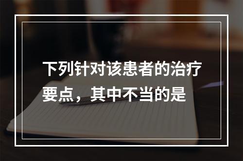 下列针对该患者的治疗要点，其中不当的是