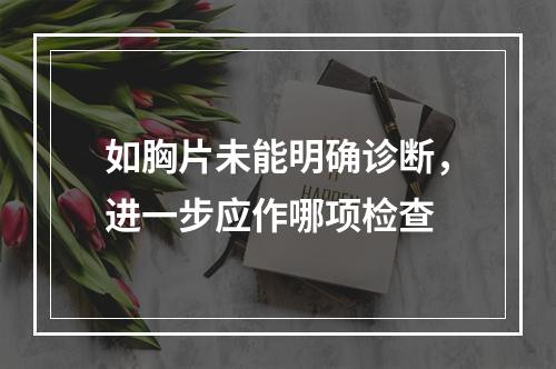 如胸片未能明确诊断，进一步应作哪项检查